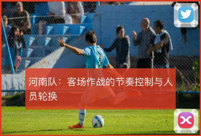 河南队:客场作战的节奏控制与人员轮换