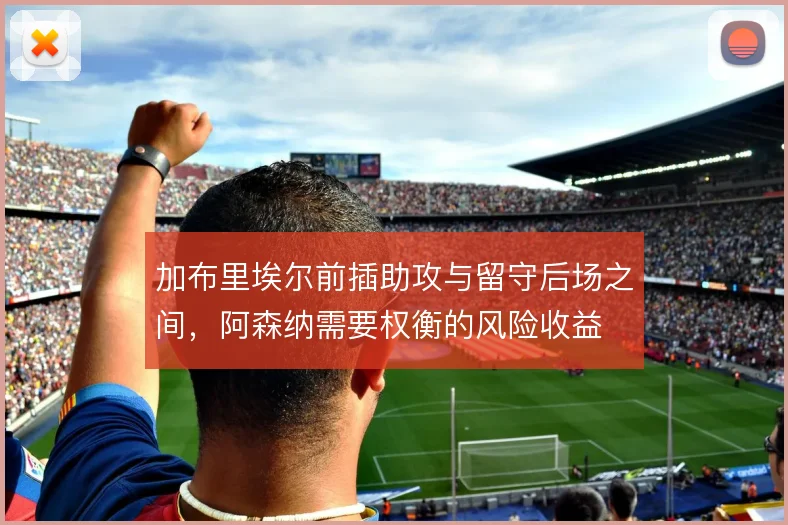 加布里埃尔前插助攻与留守后场之间，阿森纳需要权衡的风险收益