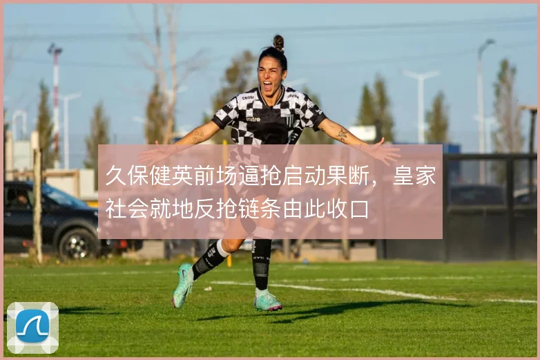 久保健英前场逼抢启动果断,皇家社会就地反抢链条由此收口