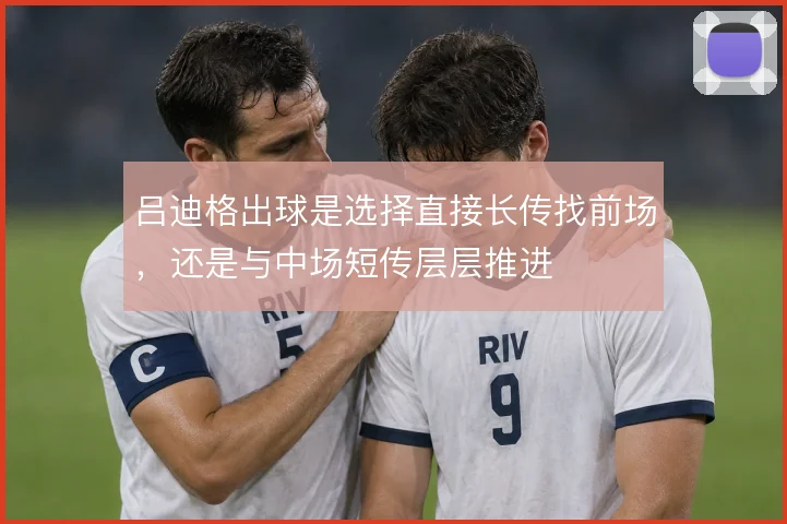 吕迪格出球是选择直接长传找前场,还是与中场短传层层推进