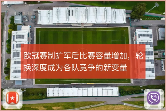 欧冠赛制扩军后比赛容量增加,轮换深度成为各队竞争的新变量
