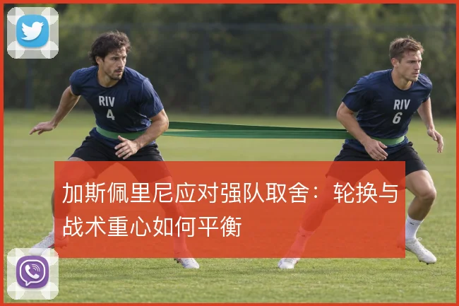 加斯佩里尼应对强队取舍:轮换与战术重心如何平衡