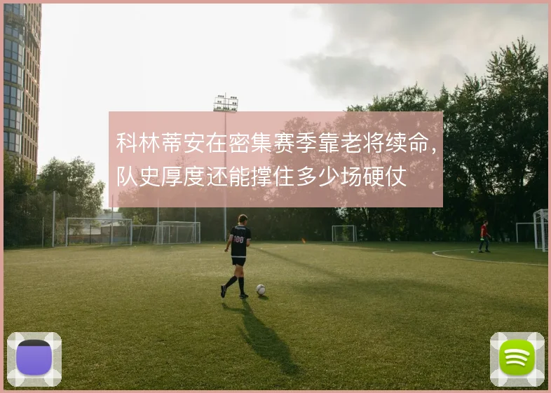科林蒂安在密集赛季靠老将续命,队史厚度还能撑住多少场硬仗