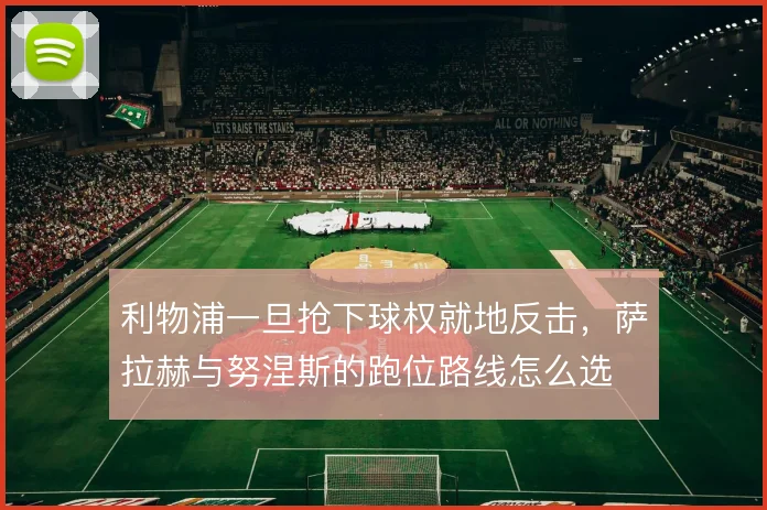 利物浦一旦抢下球权就地反击,萨拉赫与努涅斯的跑位路线怎么选
