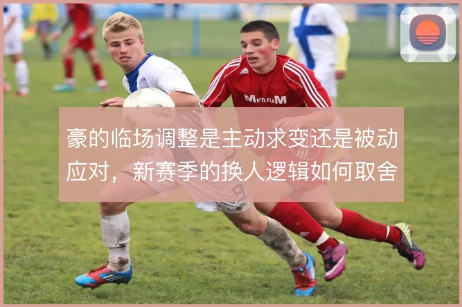 豪的临场调整是主动求变还是被动应对，新赛季的换人逻辑如何取舍
