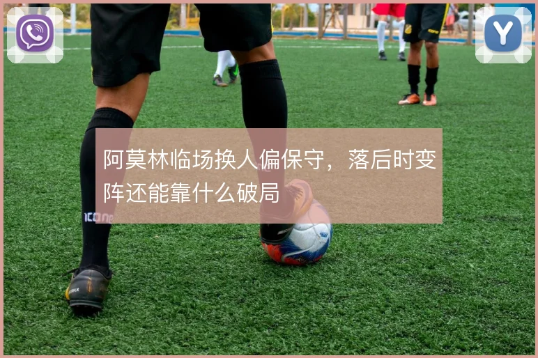 阿莫林临场换人偏保守，落后时变阵还能靠什么破局