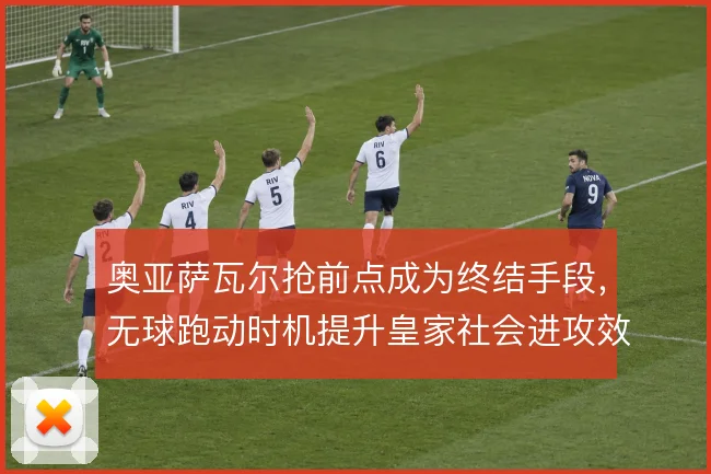 奥亚萨瓦尔抢前点成为终结手段,无球跑动时机提升皇家社会进攻效率