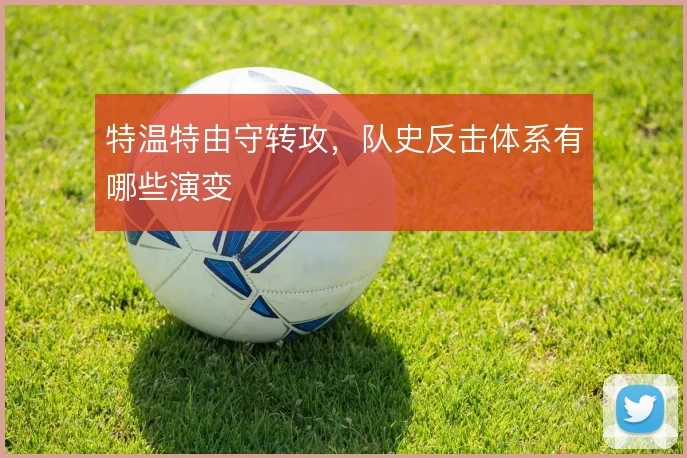 特温特由守转攻,队史反击体系有哪些演变