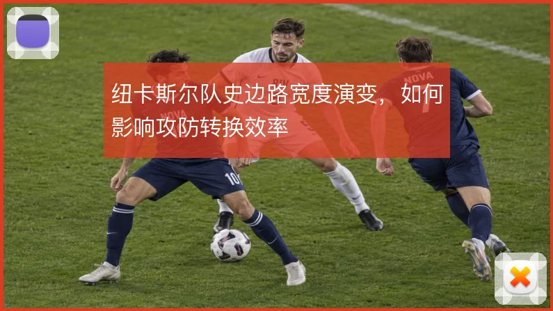 纽卡斯尔队史边路宽度演变，如何影响攻防转换效率