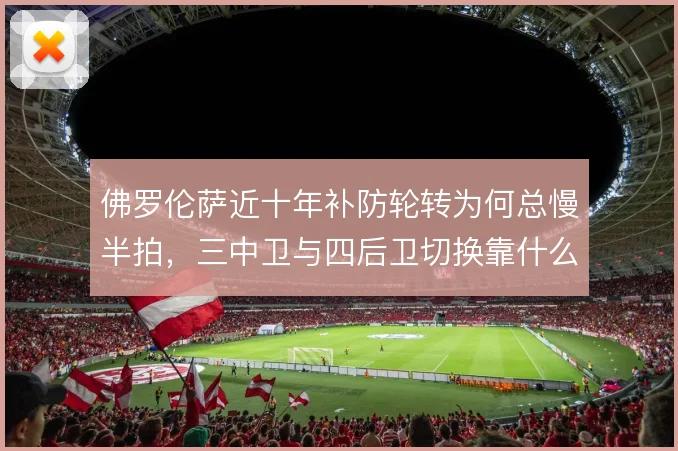 佛罗伦萨近十年补防轮转为何总慢半拍，三中卫与四后卫切换靠什么弥补