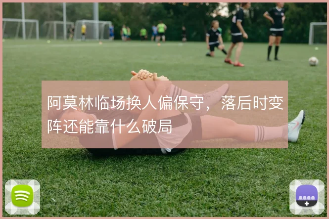 阿莫林临场换人偏保守，落后时变阵还能靠什么破局