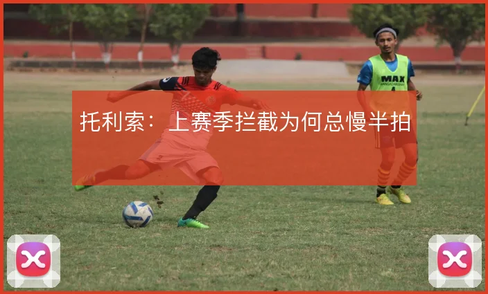 托利索：上赛季拦截为何总慢半拍
