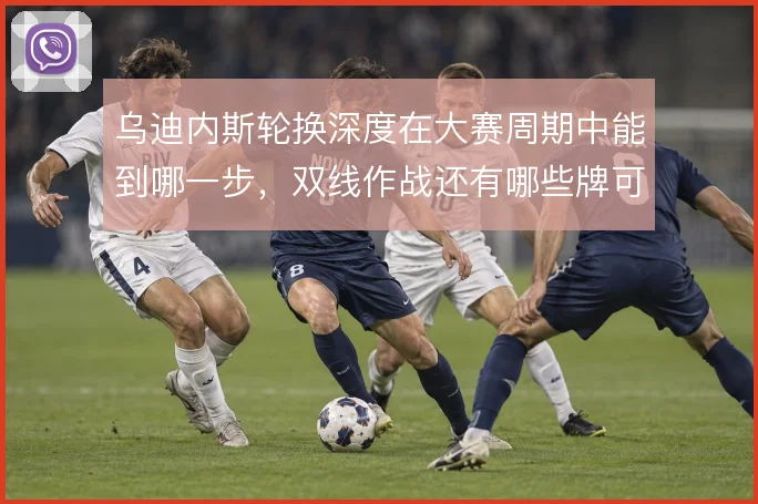 乌迪内斯轮换深度在大赛周期中能到哪一步，双线作战还有哪些牌可打