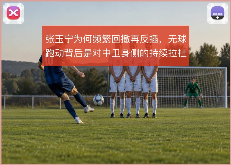 张玉宁为何频繁回撤再反插,无球跑动背后是对中卫身侧的持续拉扯