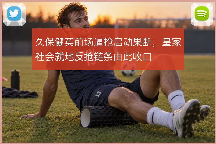 久保健英前场逼抢启动果断,皇家社会就地反抢链条由此收口