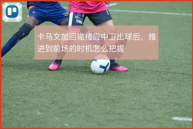 卡马文加回撤接应中卫出球后，推进到前场的时机怎么把握