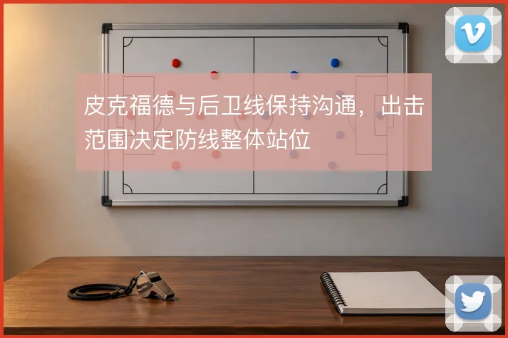 皮克福德与后卫线保持沟通，出击范围决定防线整体站位