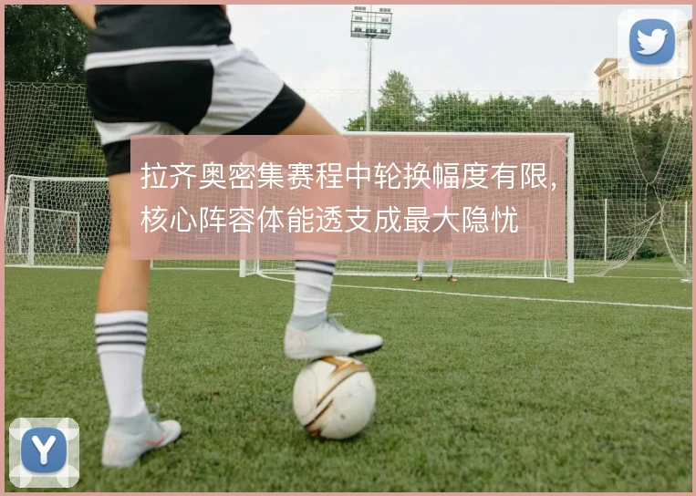 拉齐奥密集赛程中轮换幅度有限,核心阵容体能透支成最大隐忧