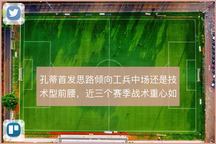 孔蒂首发思路倾向工兵中场还是技术型前腰，近三个赛季战术重心如何摇摆