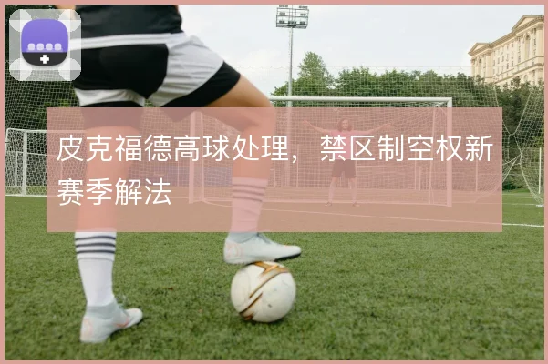 皮克福德高球处理,禁区制空权新赛季解法