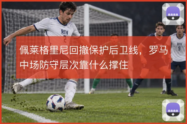 佩莱格里尼回撤保护后卫线,罗马中场防守层次靠什么撑住