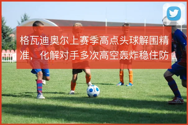 格瓦迪奥尔上赛季高点头球解围精准,化解对手多次高空轰炸稳住防线