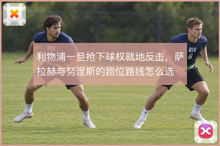 利物浦一旦抢下球权就地反击,萨拉赫与努涅斯的跑位路线怎么选
