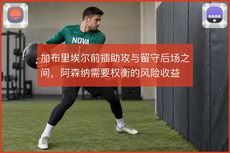 加布里埃尔前插助攻与留守后场之间，阿森纳需要权衡的风险收益
