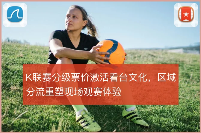 K联赛分级票价激活看台文化,区域分流重塑现场观赛体验