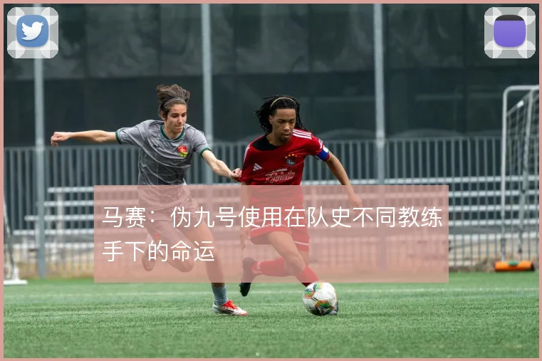 马赛:伪九号使用在队史不同教练手下的命运