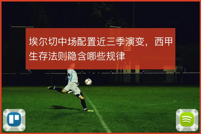 埃尔切中场配置近三季演变，西甲生存法则隐含哪些规律