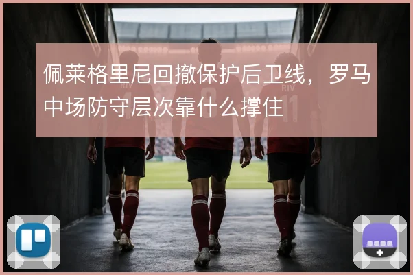 佩莱格里尼回撤保护后卫线,罗马中场防守层次靠什么撑住