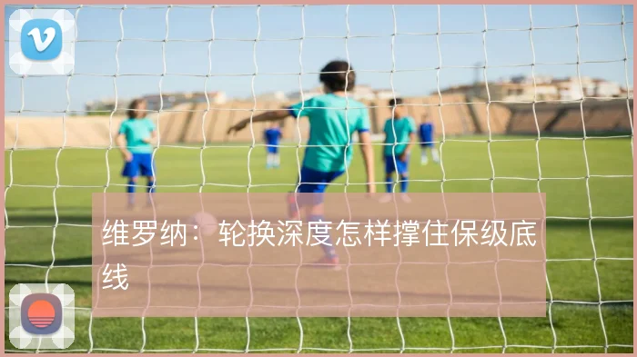 维罗纳:轮换深度怎样撑住保级底线