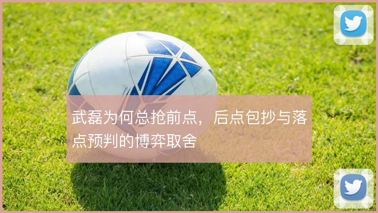 武磊为何总抢前点，后点包抄与落点预判的博弈取舍
