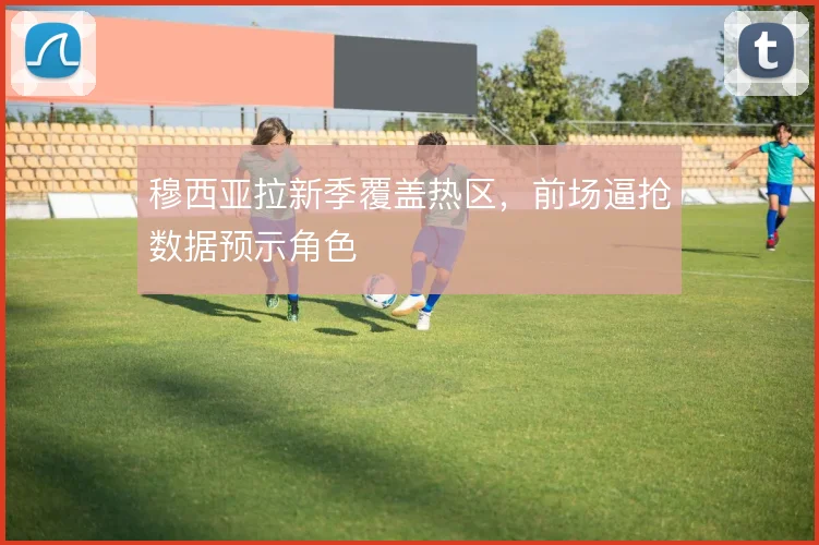 穆西亚拉新季覆盖热区,前场逼抢数据预示角色