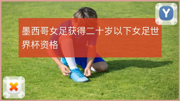 墨西哥女足获得二十岁以下女足世界杯资格