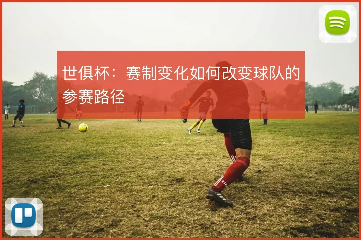 世俱杯:赛制变化如何改变球队的参赛路径