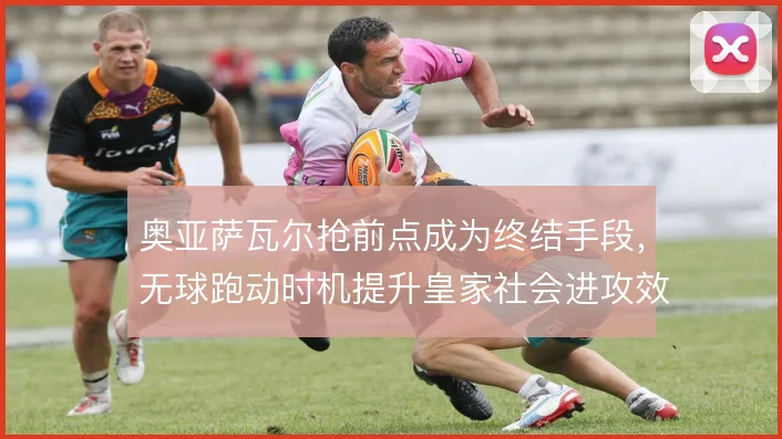 奥亚萨瓦尔抢前点成为终结手段,无球跑动时机提升皇家社会进攻效率