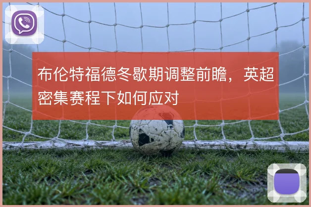 布伦特福德冬歇期调整前瞻，英超密集赛程下如何应对