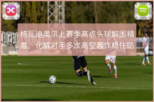 格瓦迪奥尔上赛季高点头球解围精准,化解对手多次高空轰炸稳住防线