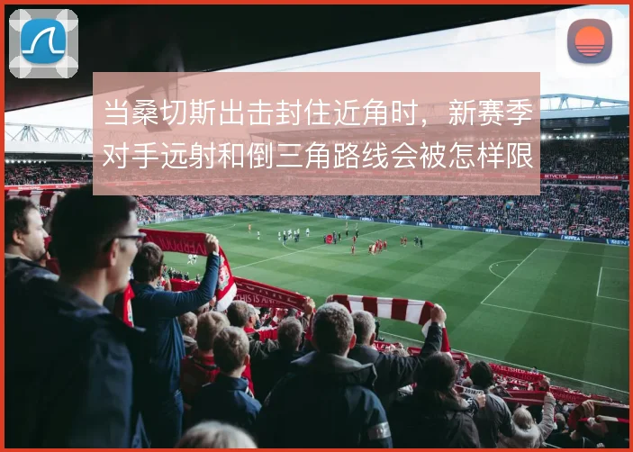 当桑切斯出击封住近角时，新赛季对手远射和倒三角路线会被怎样限制