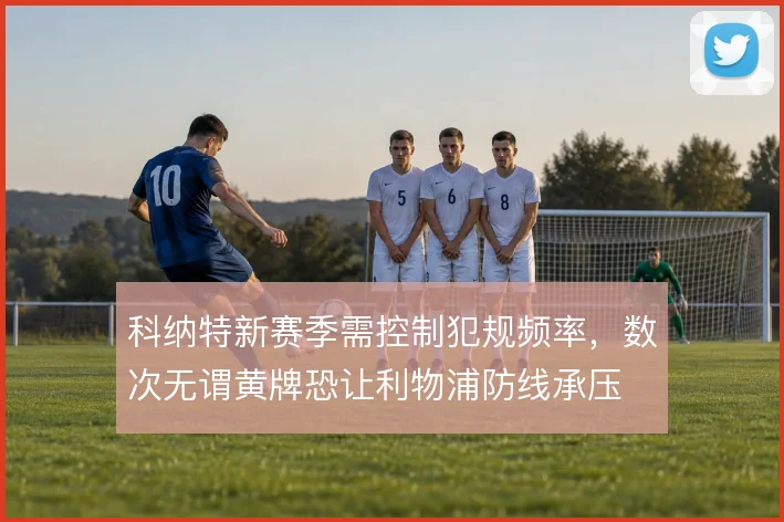 科纳特新赛季需控制犯规频率，数次无谓黄牌恐让利物浦防线承压