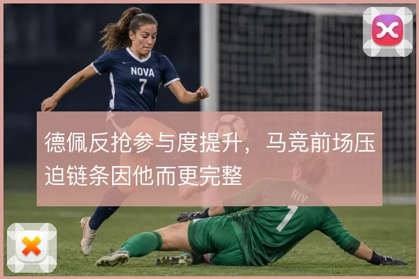 德佩反抢参与度提升,马竞前场压迫链条因他而更完整