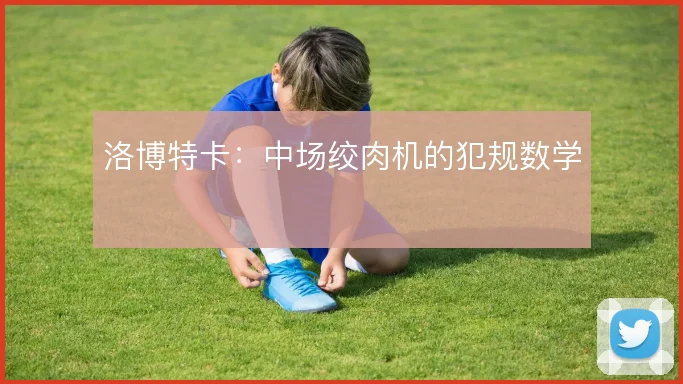 洛博特卡：中场绞肉机的犯规数学