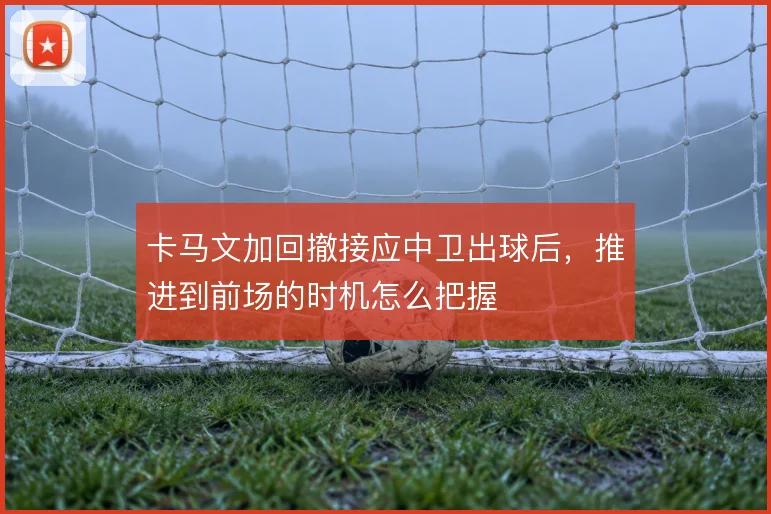 卡马文加回撤接应中卫出球后，推进到前场的时机怎么把握