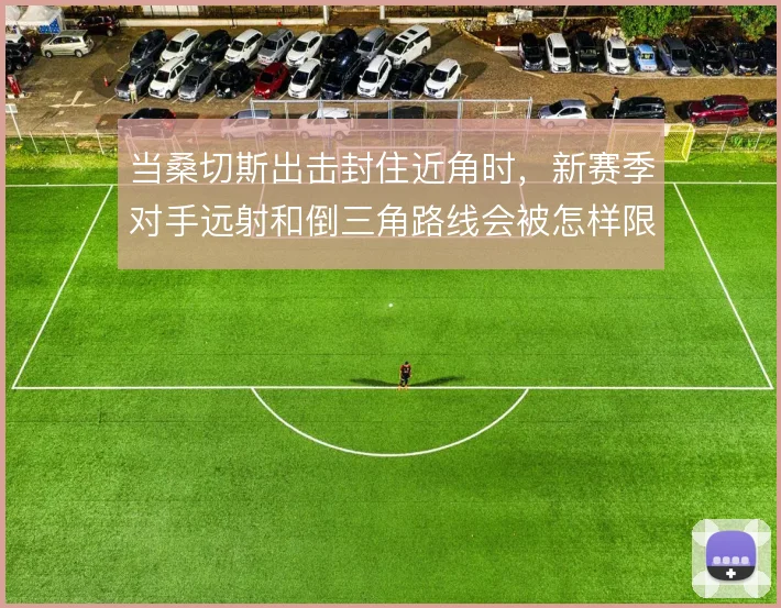 当桑切斯出击封住近角时，新赛季对手远射和倒三角路线会被怎样限制