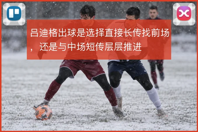 吕迪格出球是选择直接长传找前场,还是与中场短传层层推进