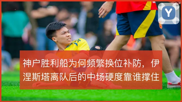 神户胜利船为何频繁换位补防，伊涅斯塔离队后的中场硬度靠谁撑住