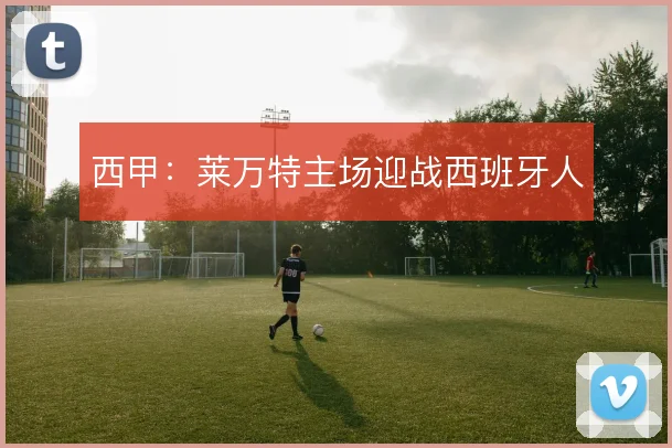 西甲:莱万特主场迎战西班牙人