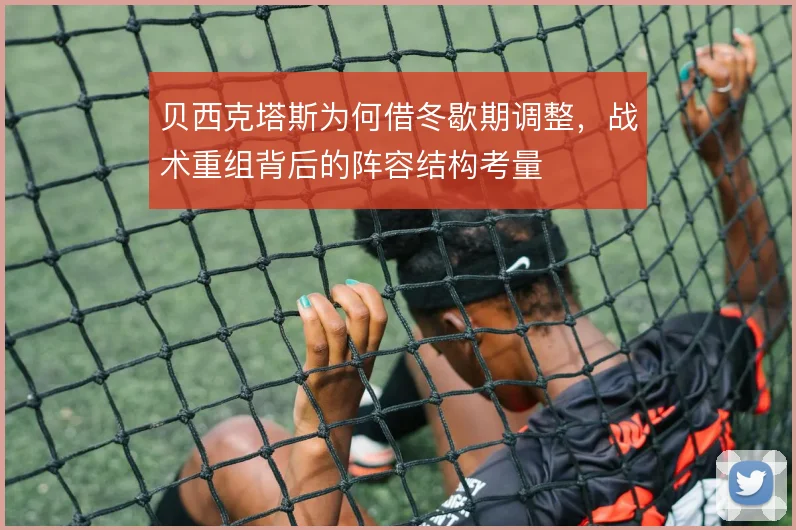 贝西克塔斯为何借冬歇期调整,战术重组背后的阵容结构考量